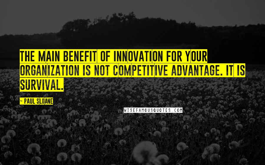 Paul Sloane Quotes: The main benefit of innovation for your organization is not competitive advantage. It is survival.