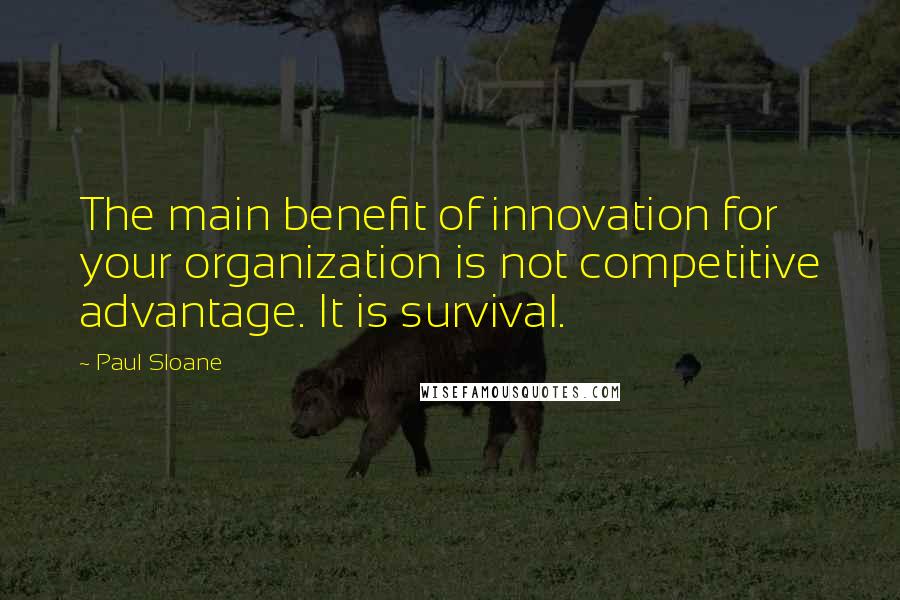 Paul Sloane Quotes: The main benefit of innovation for your organization is not competitive advantage. It is survival.