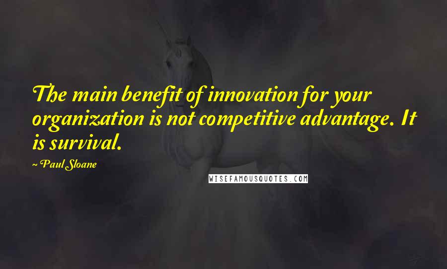 Paul Sloane Quotes: The main benefit of innovation for your organization is not competitive advantage. It is survival.