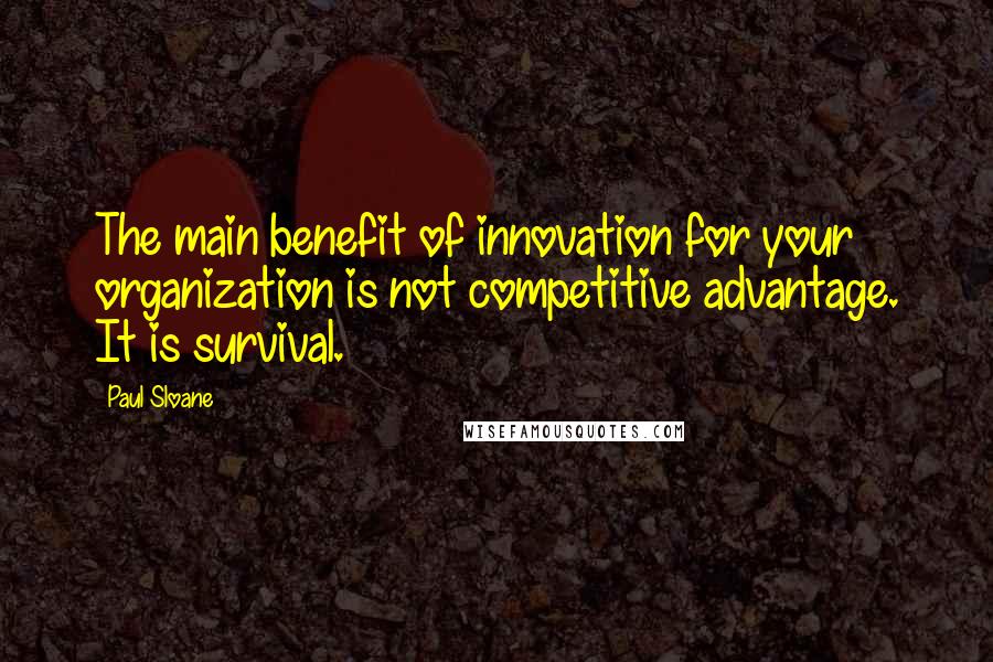 Paul Sloane Quotes: The main benefit of innovation for your organization is not competitive advantage. It is survival.