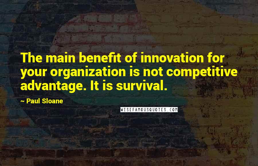 Paul Sloane Quotes: The main benefit of innovation for your organization is not competitive advantage. It is survival.