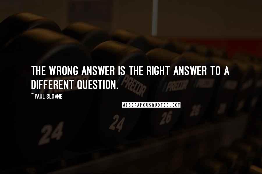 Paul Sloane Quotes: The wrong answer is the right answer to a different question.