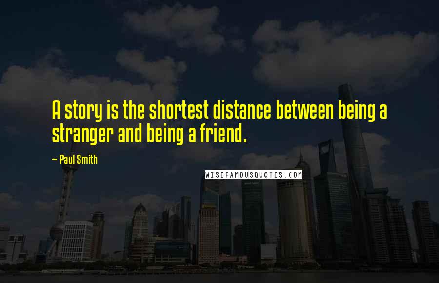 Paul Smith Quotes: A story is the shortest distance between being a stranger and being a friend.