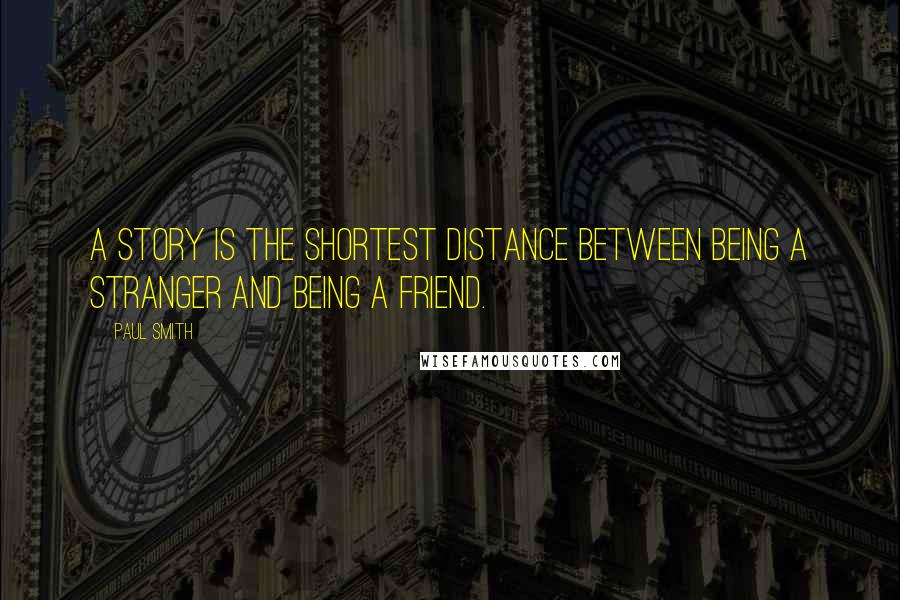 Paul Smith Quotes: A story is the shortest distance between being a stranger and being a friend.