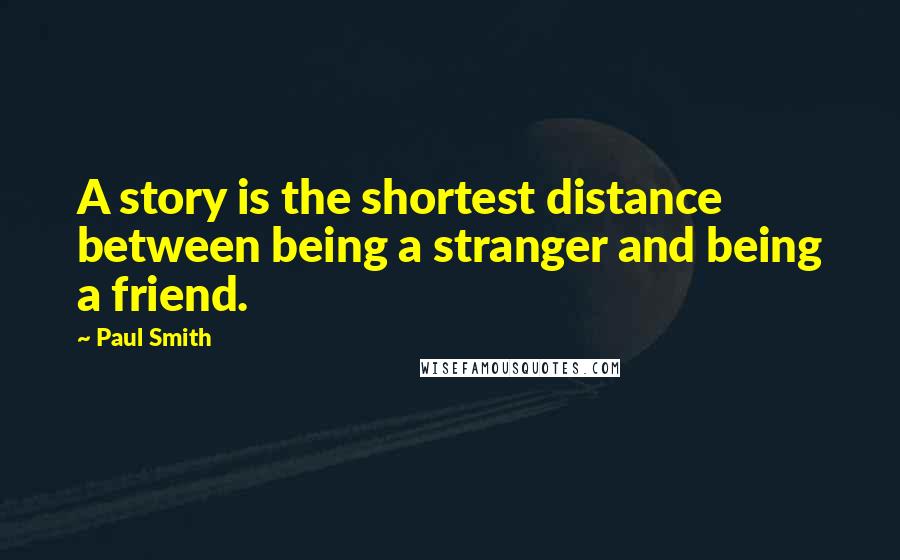 Paul Smith Quotes: A story is the shortest distance between being a stranger and being a friend.