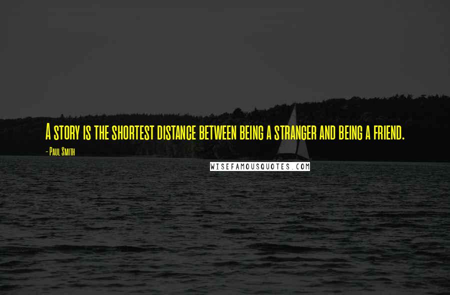 Paul Smith Quotes: A story is the shortest distance between being a stranger and being a friend.