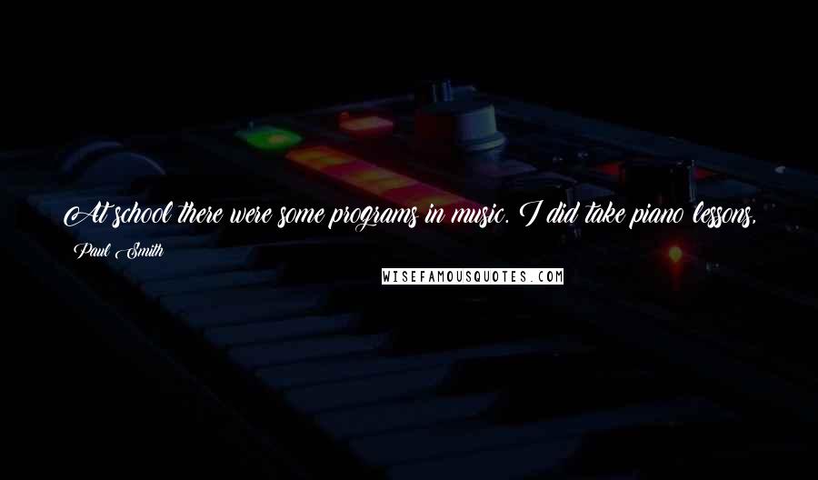 Paul Smith Quotes: At school there were some programs in music. I did take piano lessons, and we had a piano at home. I got very interested in that.
