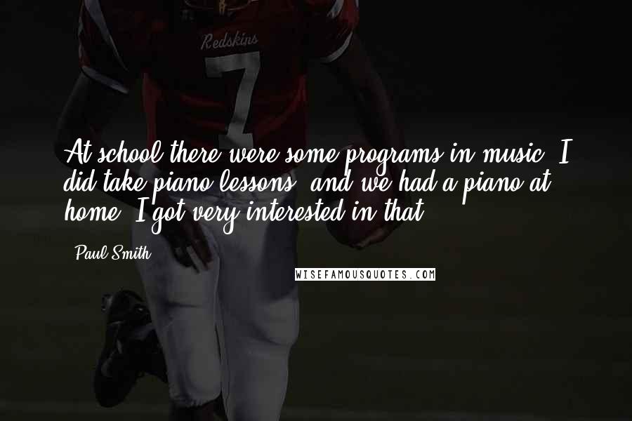 Paul Smith Quotes: At school there were some programs in music. I did take piano lessons, and we had a piano at home. I got very interested in that.