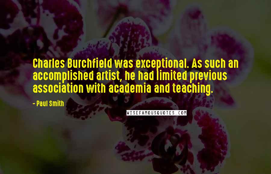Paul Smith Quotes: Charles Burchfield was exceptional. As such an accomplished artist, he had limited previous association with academia and teaching.