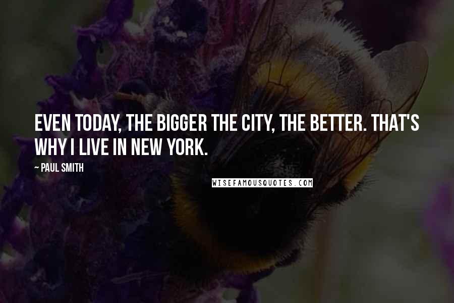 Paul Smith Quotes: Even today, the bigger the city, the better. That's why I live in New York.