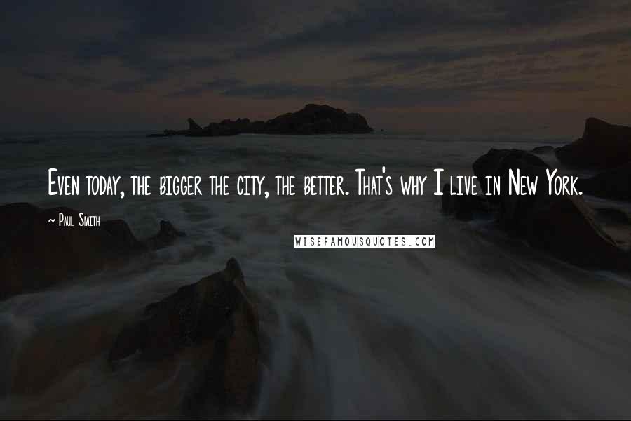 Paul Smith Quotes: Even today, the bigger the city, the better. That's why I live in New York.