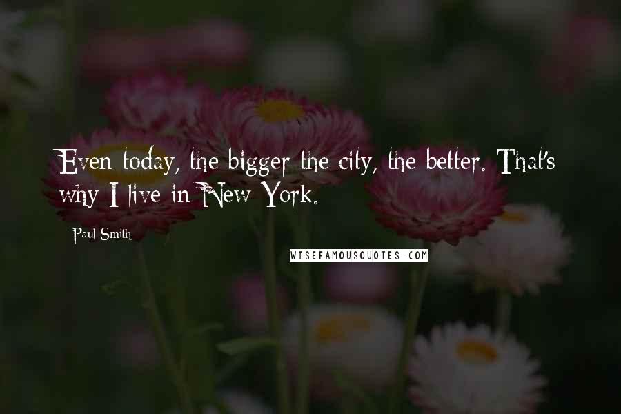 Paul Smith Quotes: Even today, the bigger the city, the better. That's why I live in New York.