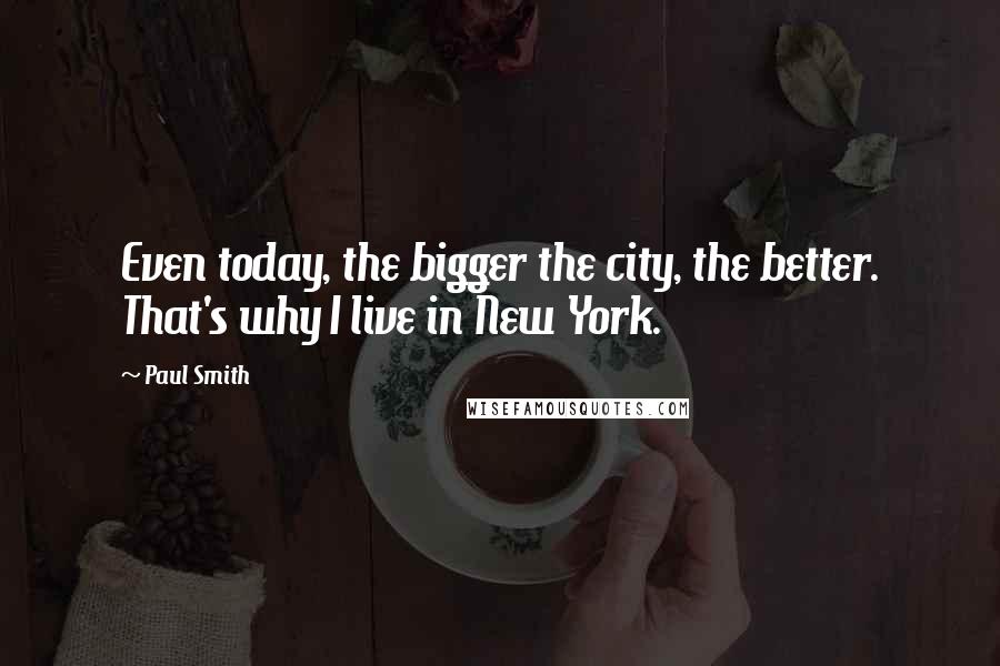 Paul Smith Quotes: Even today, the bigger the city, the better. That's why I live in New York.