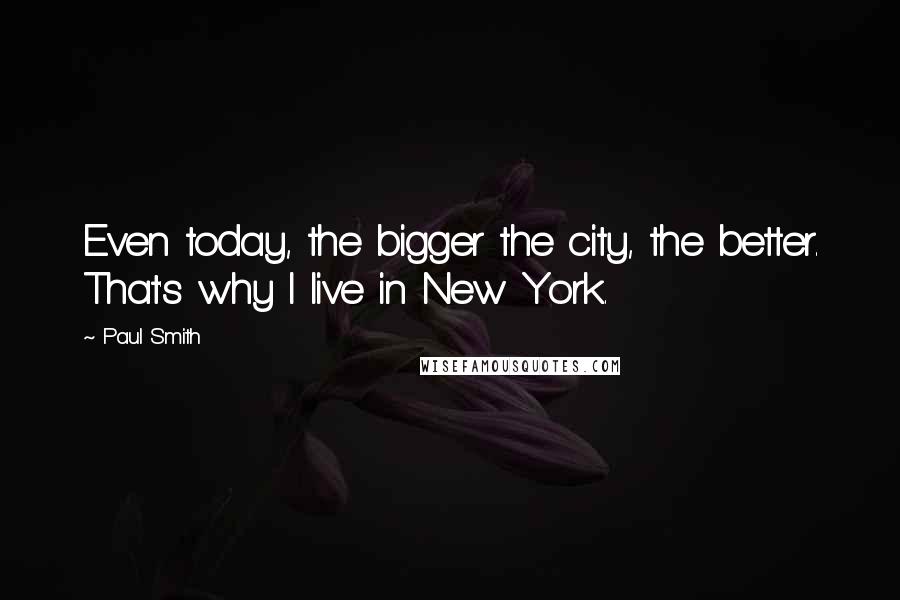 Paul Smith Quotes: Even today, the bigger the city, the better. That's why I live in New York.
