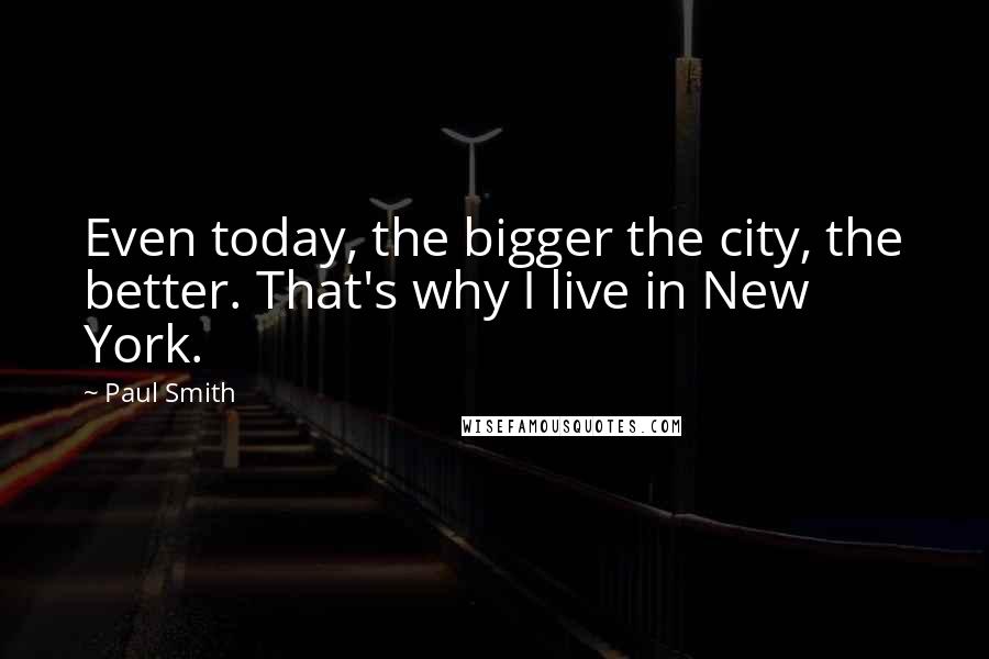 Paul Smith Quotes: Even today, the bigger the city, the better. That's why I live in New York.