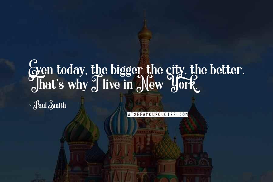 Paul Smith Quotes: Even today, the bigger the city, the better. That's why I live in New York.