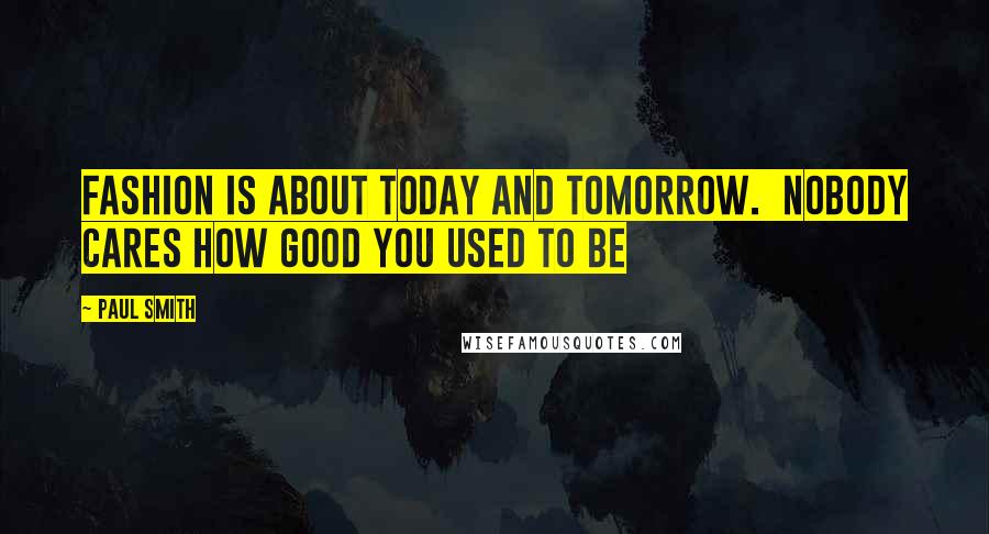 Paul Smith Quotes: Fashion is about today and tomorrow.  Nobody cares how good you used to be