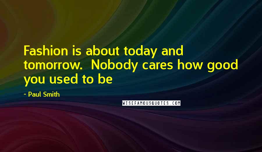 Paul Smith Quotes: Fashion is about today and tomorrow.  Nobody cares how good you used to be