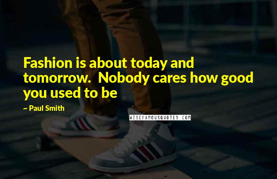 Paul Smith Quotes: Fashion is about today and tomorrow.  Nobody cares how good you used to be
