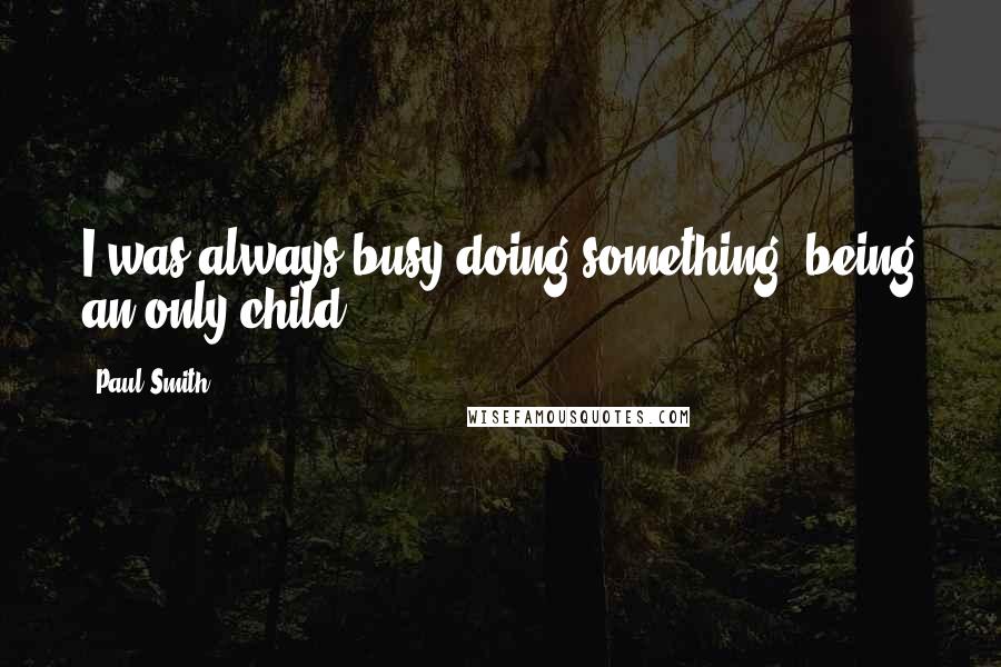 Paul Smith Quotes: I was always busy doing something, being an only child.