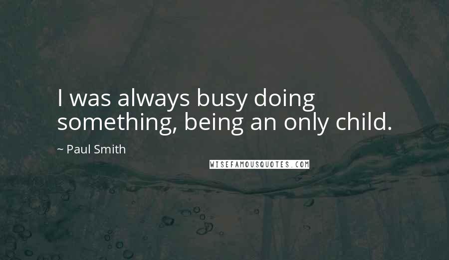Paul Smith Quotes: I was always busy doing something, being an only child.