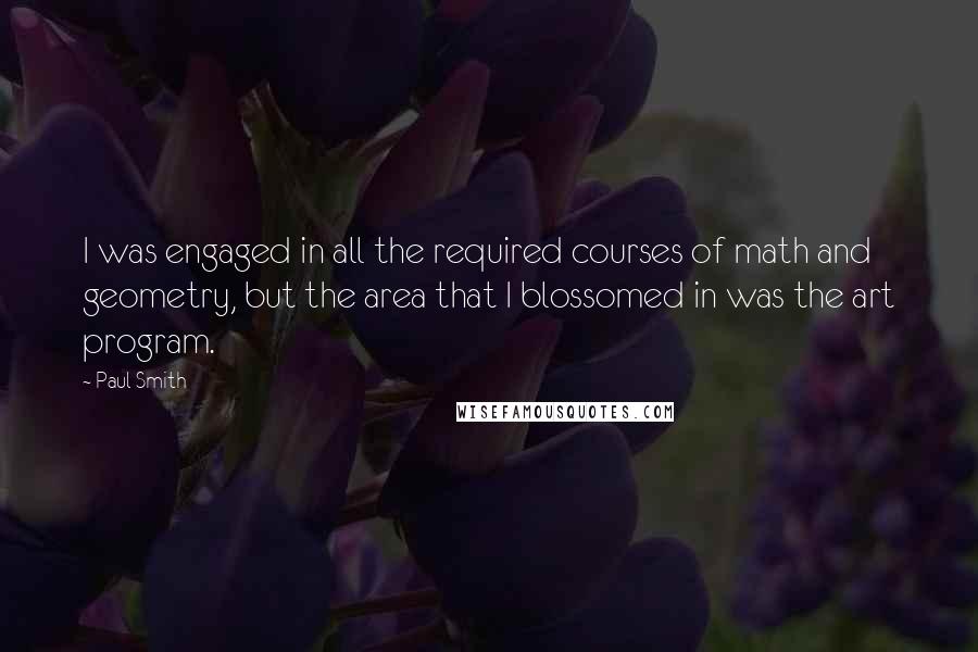 Paul Smith Quotes: I was engaged in all the required courses of math and geometry, but the area that I blossomed in was the art program.