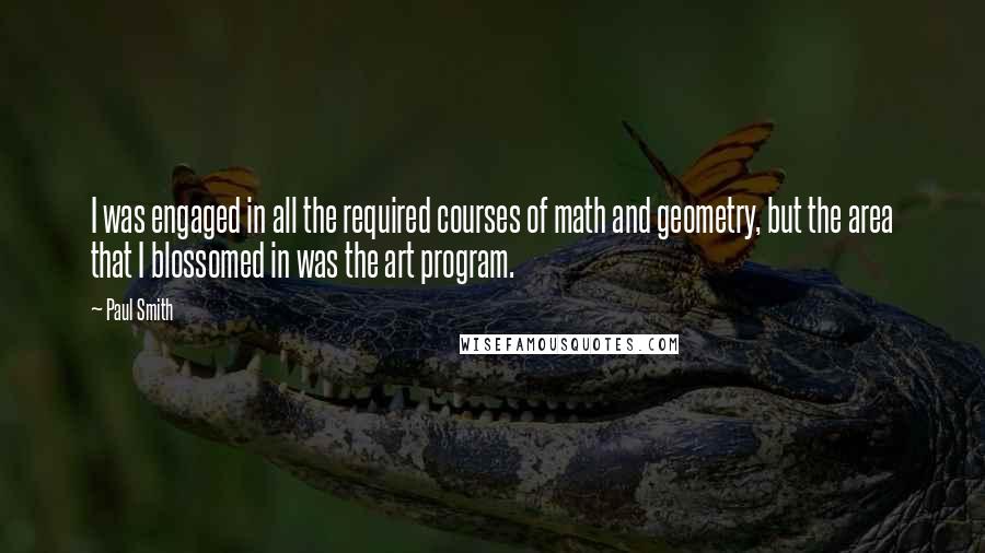 Paul Smith Quotes: I was engaged in all the required courses of math and geometry, but the area that I blossomed in was the art program.