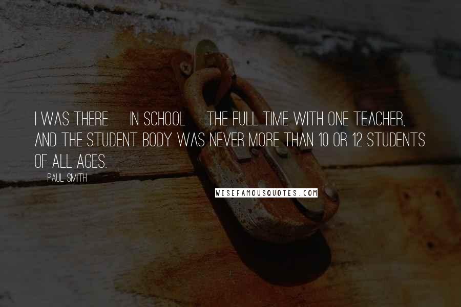 Paul Smith Quotes: I was there [in school] the full time with one teacher, and the student body was never more than 10 or 12 students of all ages.