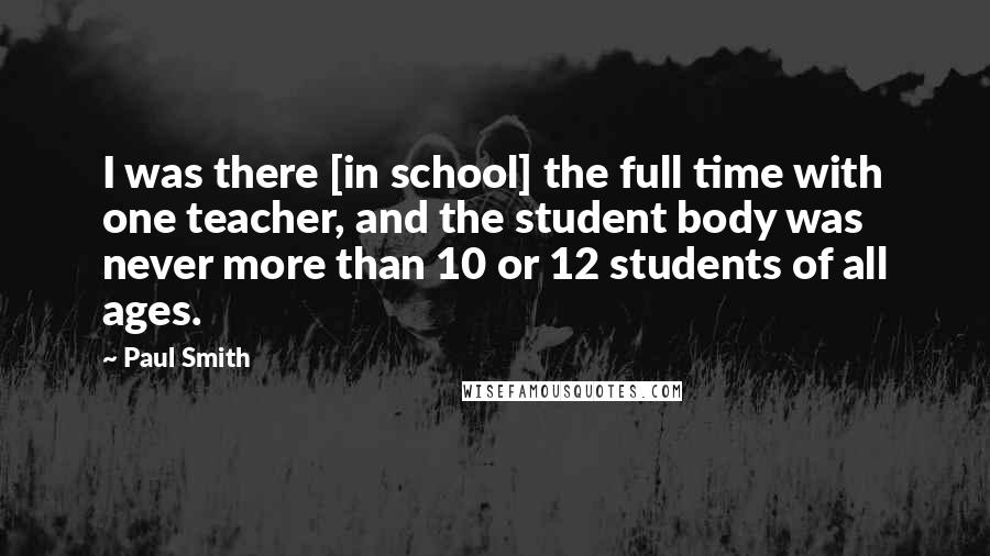 Paul Smith Quotes: I was there [in school] the full time with one teacher, and the student body was never more than 10 or 12 students of all ages.