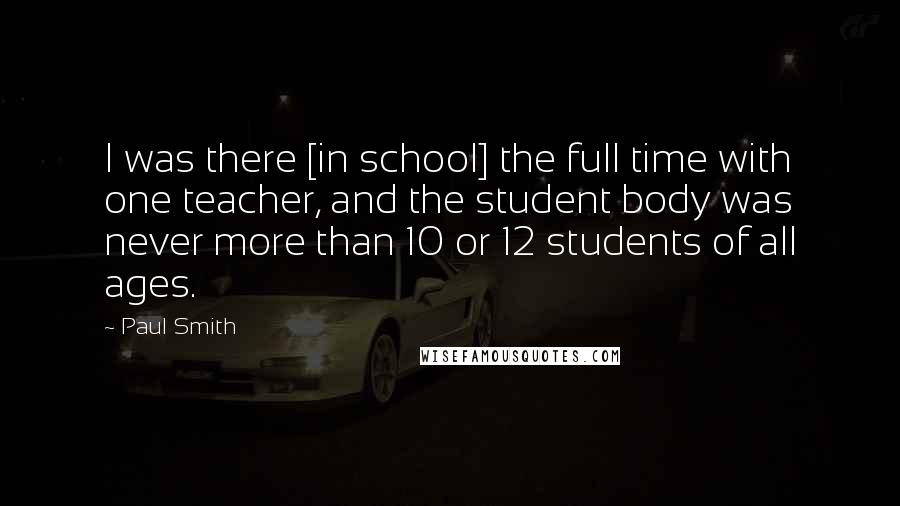 Paul Smith Quotes: I was there [in school] the full time with one teacher, and the student body was never more than 10 or 12 students of all ages.