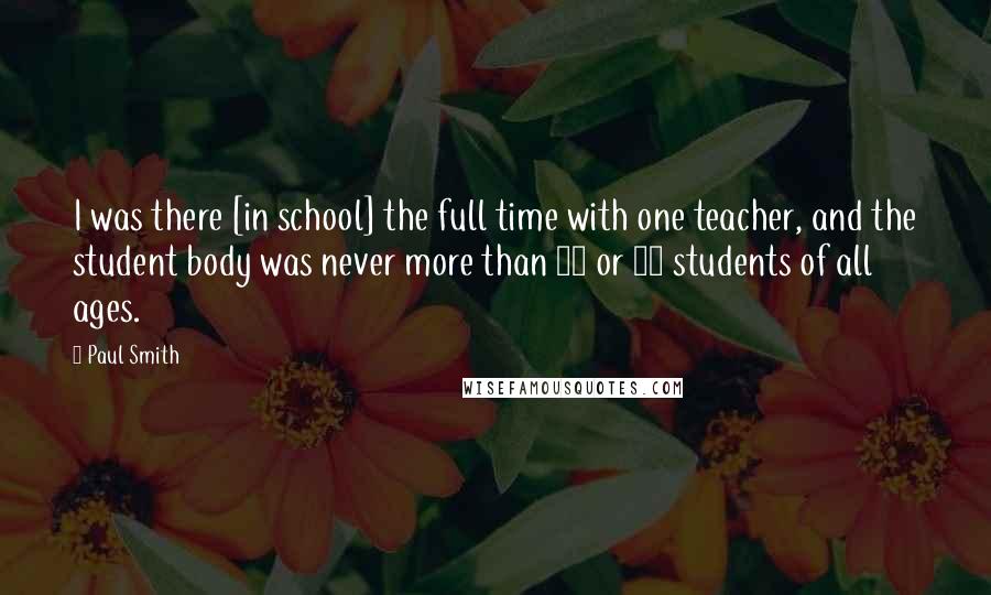 Paul Smith Quotes: I was there [in school] the full time with one teacher, and the student body was never more than 10 or 12 students of all ages.
