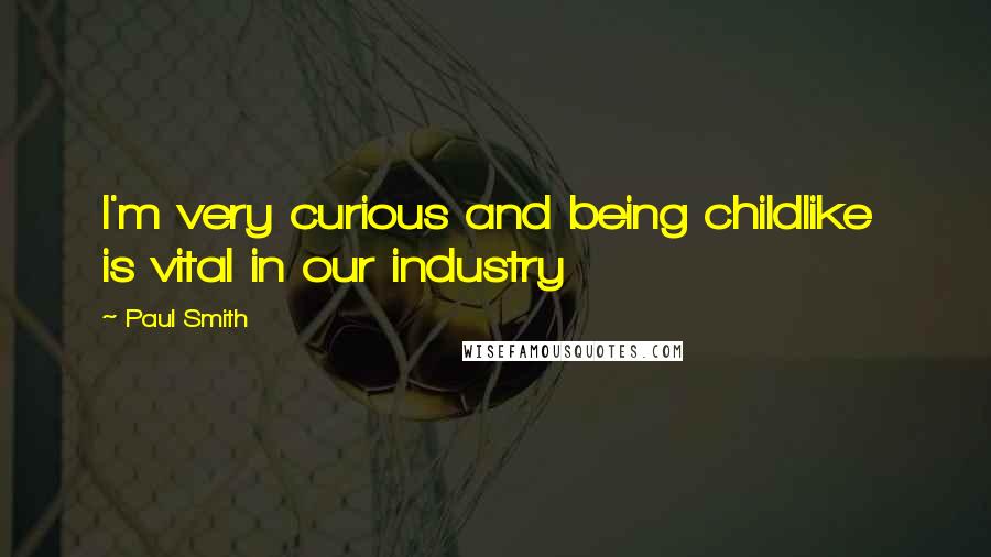 Paul Smith Quotes: I'm very curious and being childlike is vital in our industry