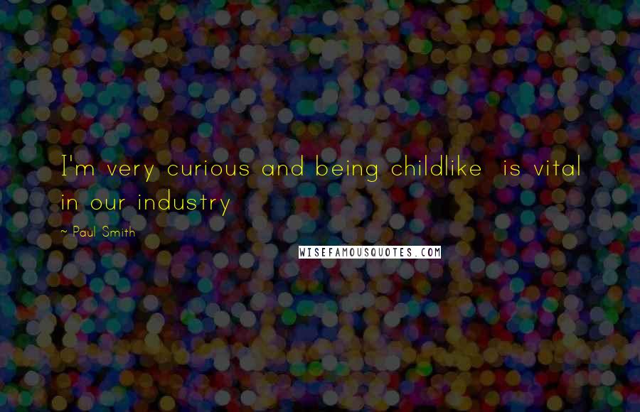 Paul Smith Quotes: I'm very curious and being childlike is vital in our industry