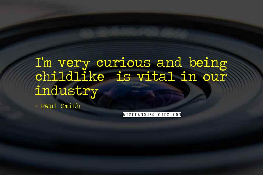 Paul Smith Quotes: I'm very curious and being childlike is vital in our industry