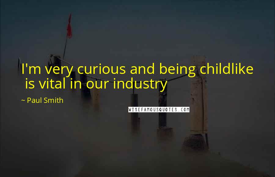 Paul Smith Quotes: I'm very curious and being childlike is vital in our industry