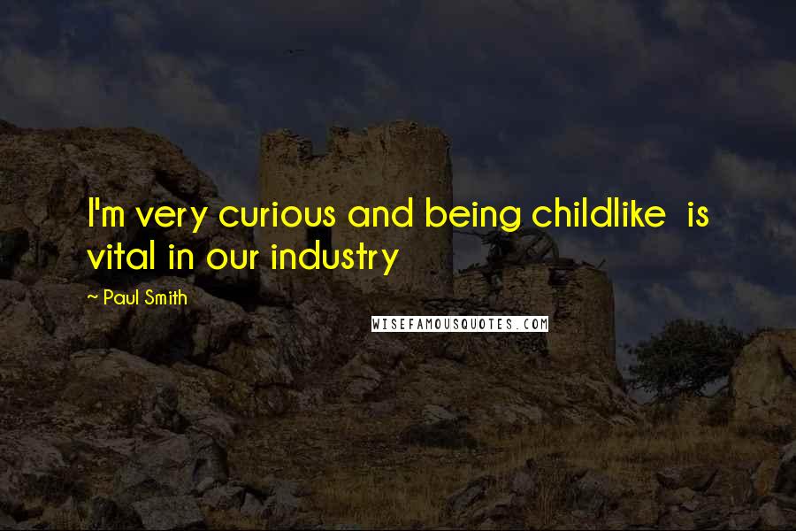 Paul Smith Quotes: I'm very curious and being childlike is vital in our industry