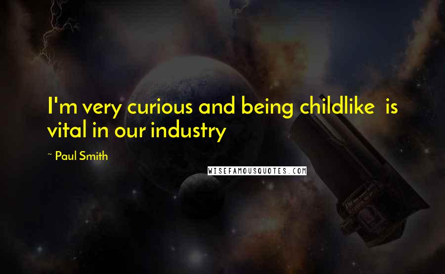 Paul Smith Quotes: I'm very curious and being childlike is vital in our industry