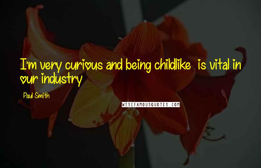 Paul Smith Quotes: I'm very curious and being childlike is vital in our industry