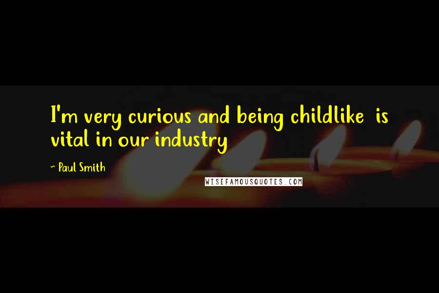 Paul Smith Quotes: I'm very curious and being childlike is vital in our industry