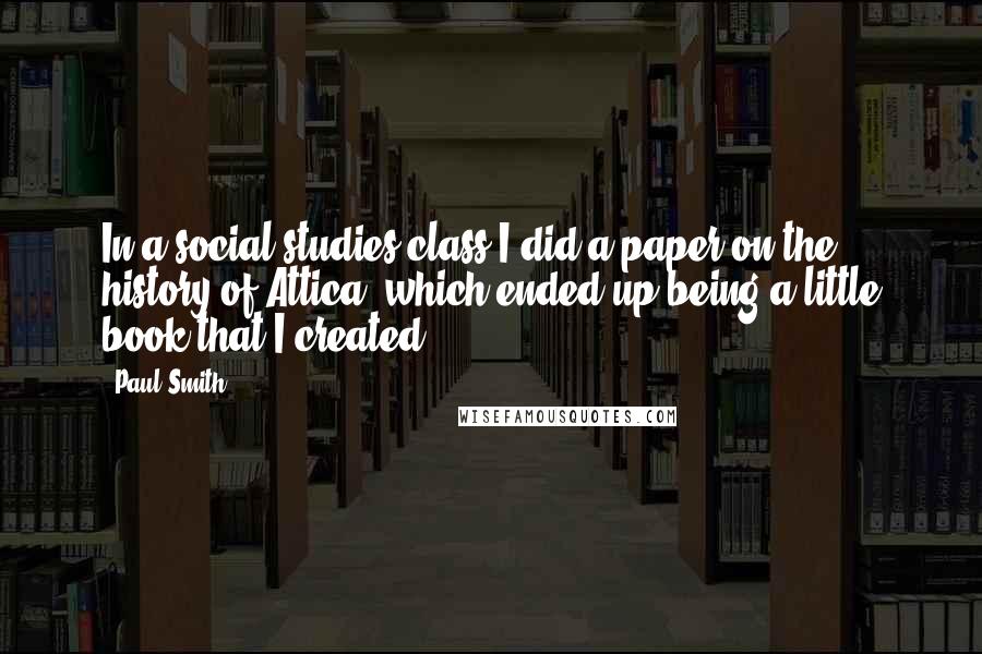 Paul Smith Quotes: In a social studies class I did a paper on the history of Attica, which ended up being a little book that I created.