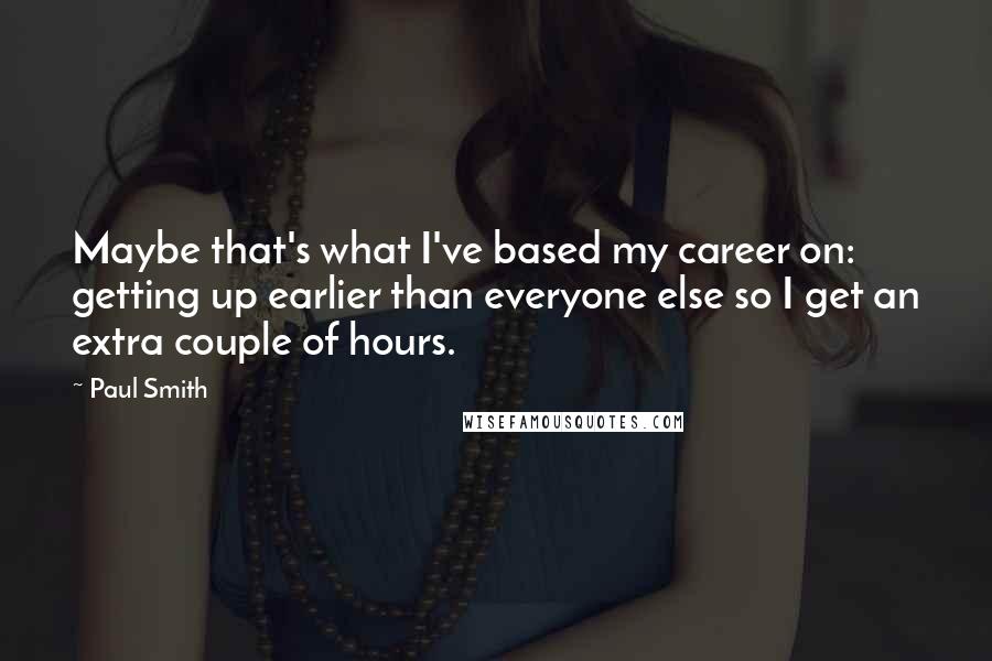 Paul Smith Quotes: Maybe that's what I've based my career on: getting up earlier than everyone else so I get an extra couple of hours.