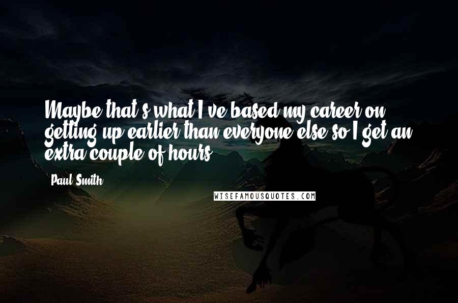 Paul Smith Quotes: Maybe that's what I've based my career on: getting up earlier than everyone else so I get an extra couple of hours.