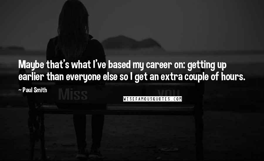 Paul Smith Quotes: Maybe that's what I've based my career on: getting up earlier than everyone else so I get an extra couple of hours.