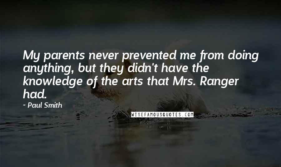 Paul Smith Quotes: My parents never prevented me from doing anything, but they didn't have the knowledge of the arts that Mrs. Ranger had.