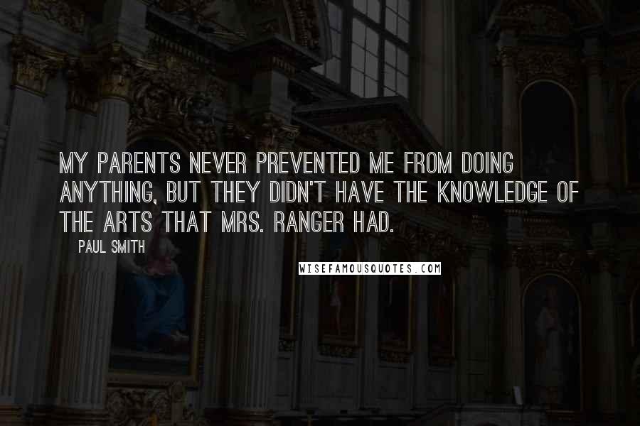 Paul Smith Quotes: My parents never prevented me from doing anything, but they didn't have the knowledge of the arts that Mrs. Ranger had.