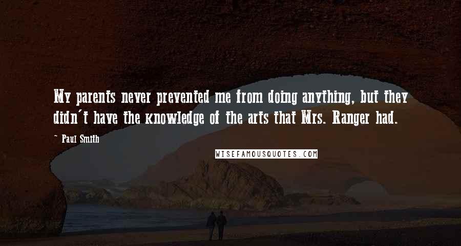 Paul Smith Quotes: My parents never prevented me from doing anything, but they didn't have the knowledge of the arts that Mrs. Ranger had.