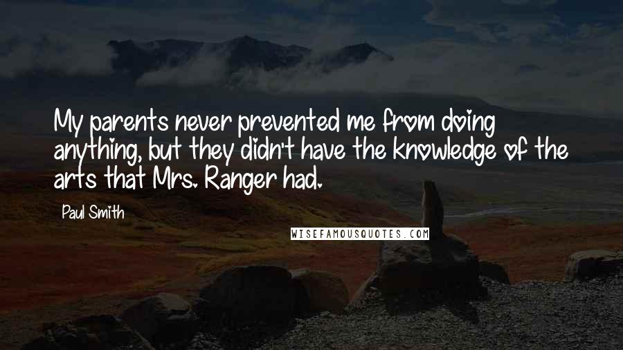 Paul Smith Quotes: My parents never prevented me from doing anything, but they didn't have the knowledge of the arts that Mrs. Ranger had.