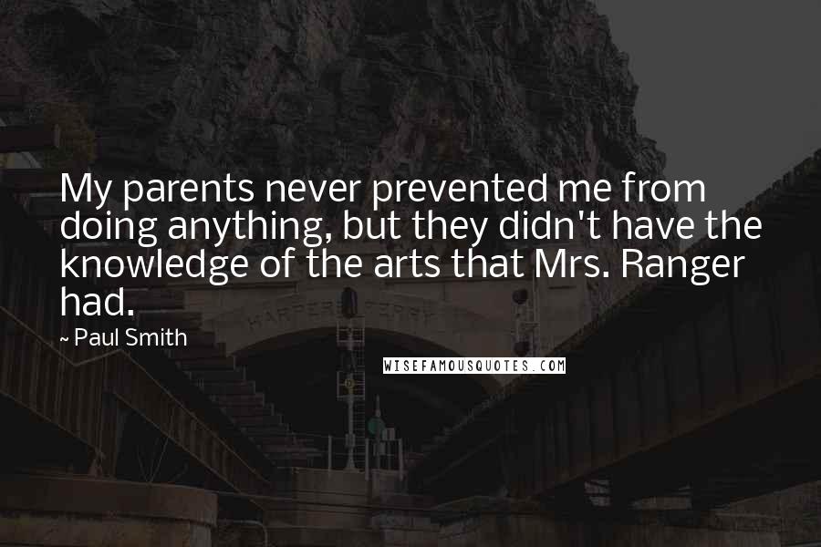 Paul Smith Quotes: My parents never prevented me from doing anything, but they didn't have the knowledge of the arts that Mrs. Ranger had.