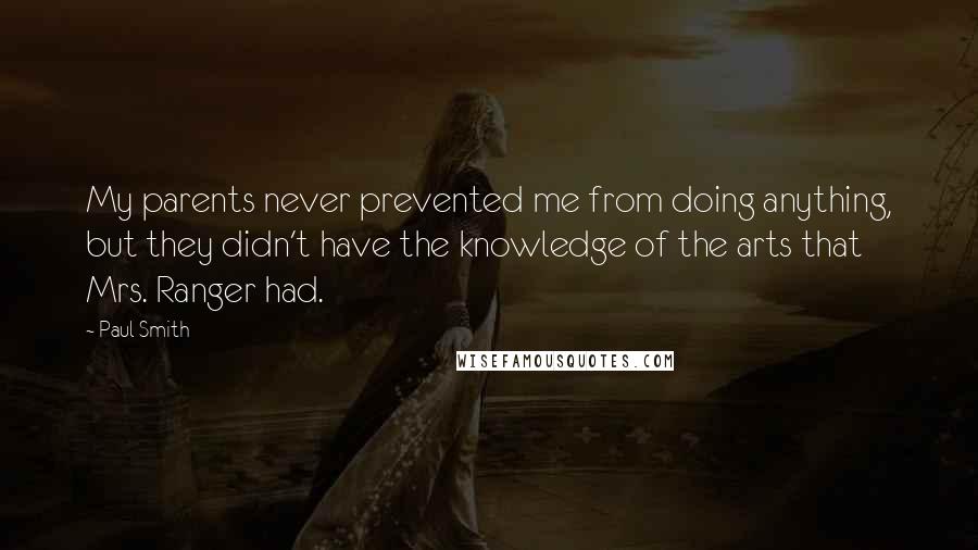 Paul Smith Quotes: My parents never prevented me from doing anything, but they didn't have the knowledge of the arts that Mrs. Ranger had.