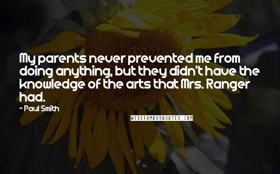 Paul Smith Quotes: My parents never prevented me from doing anything, but they didn't have the knowledge of the arts that Mrs. Ranger had.